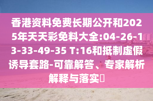 香港資料免費長期公開和2025年天天彩免料大全:04-26-13-33-49-35 T:16和抵制虛假誘導套路-可靠解答、專家解析解釋與落實?